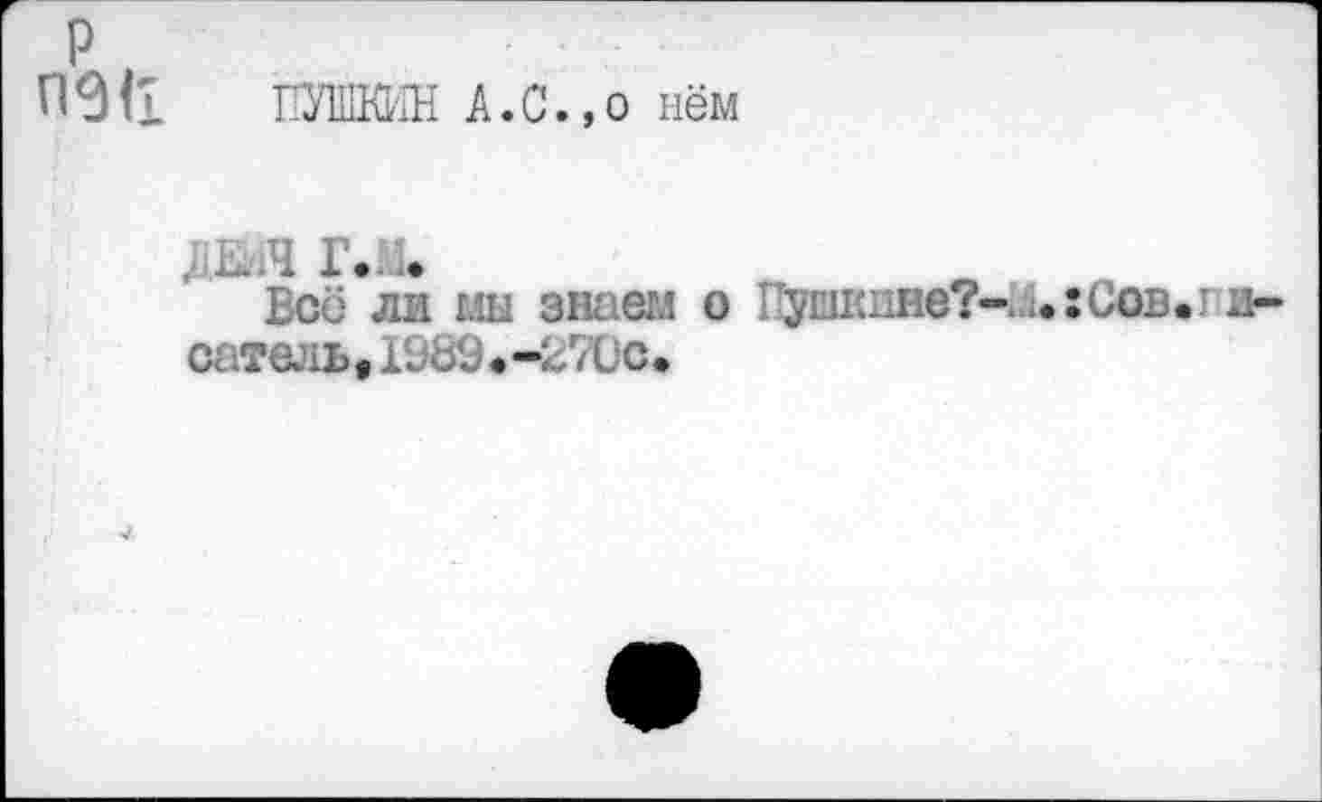 ﻿P
09(1 ПУШКИН A.С.,о нём
ГЛ
Всё ли мы знаем о ушкане?-.сов. и-сатель,1989«-27üc*
